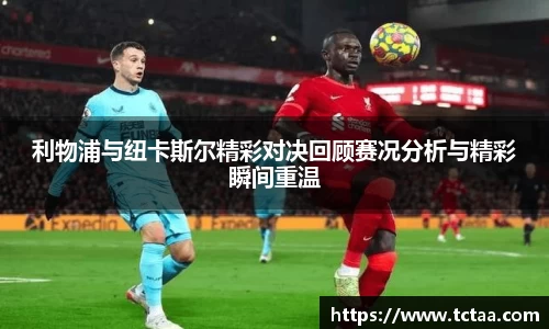 利物浦与纽卡斯尔精彩对决回顾赛况分析与精彩瞬间重温