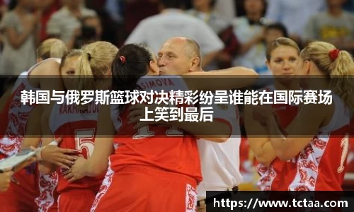 韩国与俄罗斯篮球对决精彩纷呈谁能在国际赛场上笑到最后