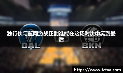 独行侠与篮网激战正酣谁能在这场对决中笑到最后