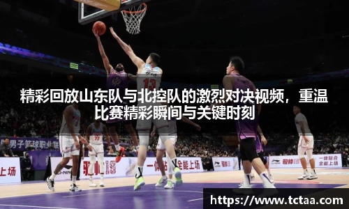 精彩回放山东队与北控队的激烈对决视频，重温比赛精彩瞬间与关键时刻