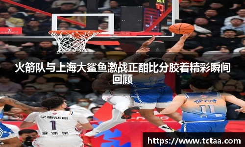火箭队与上海大鲨鱼激战正酣比分胶着精彩瞬间回顾