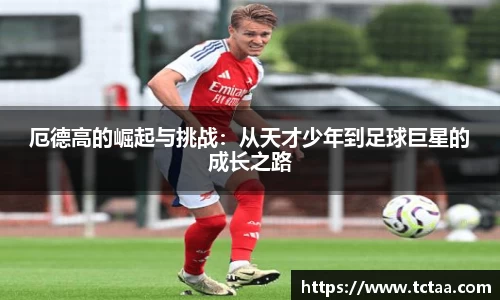 厄德高的崛起与挑战：从天才少年到足球巨星的成长之路