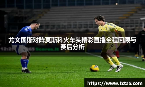 尤文图斯对阵莫斯科火车头精彩直播全程回顾与赛后分析