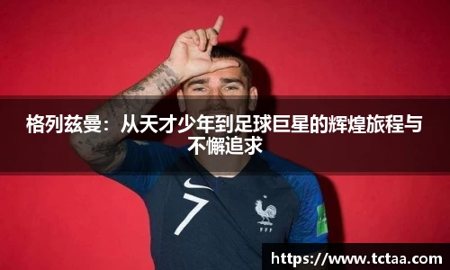 格列兹曼：从天才少年到足球巨星的辉煌旅程与不懈追求