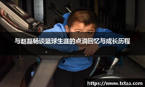 与赵磊畅谈篮球生涯的点滴回忆与成长历程